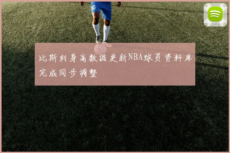 比斯利身高数据更新NBA球员资料库完成同步调整
