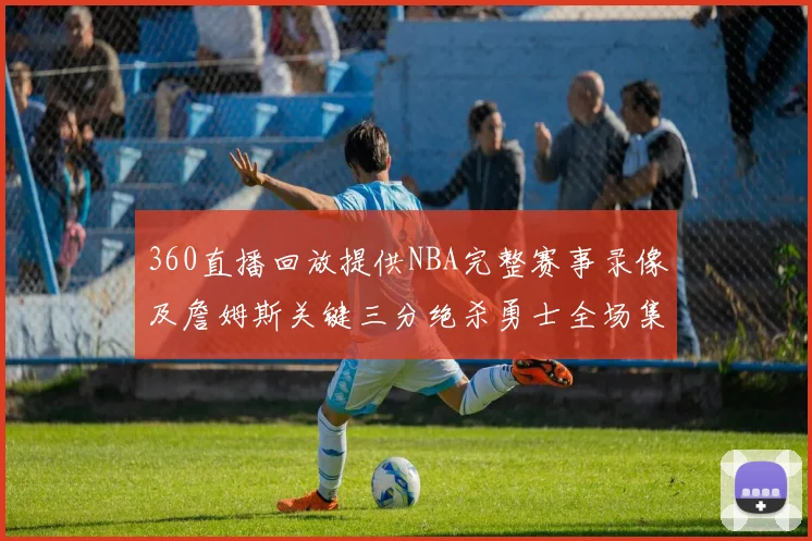360直播回放提供NBA完整赛事录像及詹姆斯关键三分绝杀勇士全场集锦