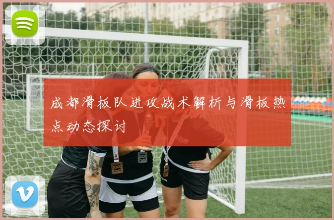 成都滑板队进攻战术解析与滑板热点动态探讨